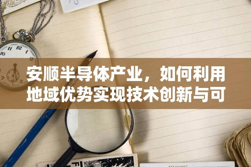 安顺半导体产业，如何利用地域优势实现技术创新与可持续发展？