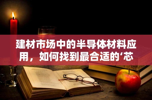 建材市场中的半导体材料应用，如何找到最合适的‘芯片’？