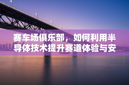 赛车场俱乐部，如何利用半导体技术提升赛道体验与安全？