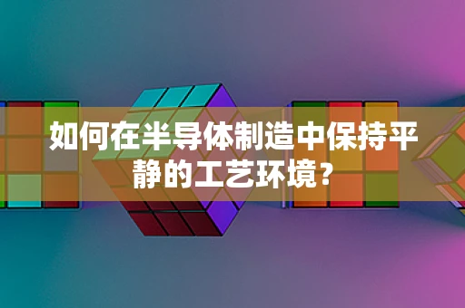 如何在半导体制造中保持平静的工艺环境？