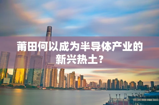 莆田何以成为半导体产业的新兴热土？