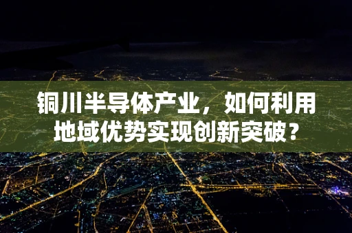 铜川半导体产业，如何利用地域优势实现创新突破？