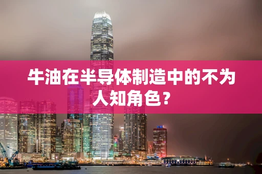 牛油在半导体制造中的不为人知角色？