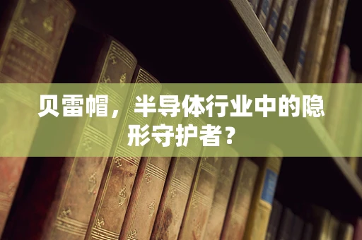 贝雷帽，半导体行业中的隐形守护者？
