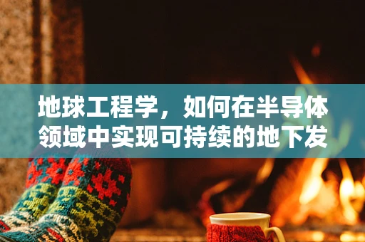 地球工程学，如何在半导体领域中实现可持续的地下发展？