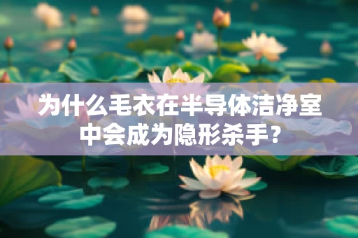 为什么毛衣在半导体洁净室中会成为隐形杀手？