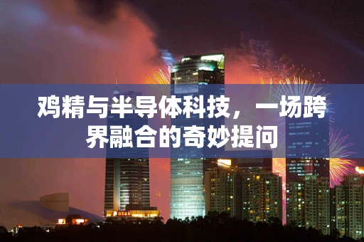 鸡精与半导体科技，一场跨界融合的奇妙提问