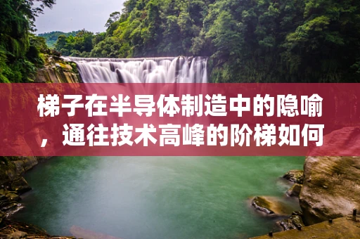 梯子在半导体制造中的隐喻，通往技术高峰的阶梯如何搭建？