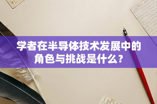 学者在半导体技术发展中的角色与挑战是什么？
