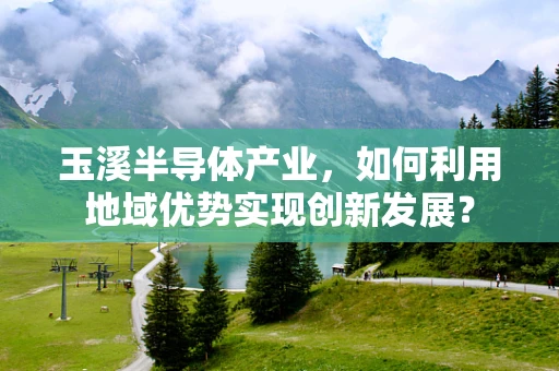 玉溪半导体产业，如何利用地域优势实现创新发展？