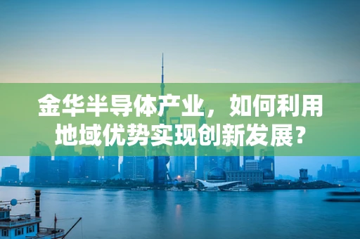 金华半导体产业，如何利用地域优势实现创新发展？