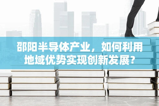 邵阳半导体产业，如何利用地域优势实现创新发展？