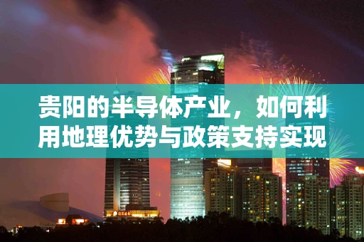 贵阳的半导体产业，如何利用地理优势与政策支持实现飞跃？