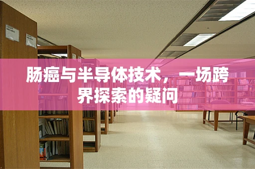 肠癌与半导体技术，一场跨界探索的疑问