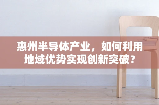 惠州半导体产业，如何利用地域优势实现创新突破？