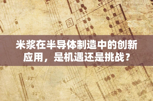 米浆在半导体制造中的创新应用，是机遇还是挑战？