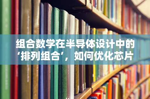 组合数学在半导体设计中的‘排列组合’，如何优化芯片布局？