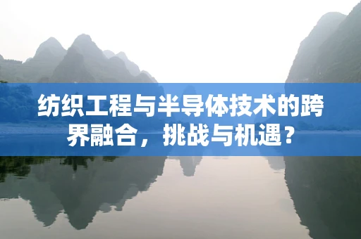 纺织工程与半导体技术的跨界融合，挑战与机遇？