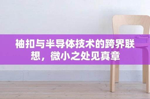 袖扣与半导体技术的跨界联想，微小之处见真章