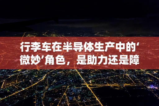 行李车在半导体生产中的‘微妙’角色，是助力还是障碍？