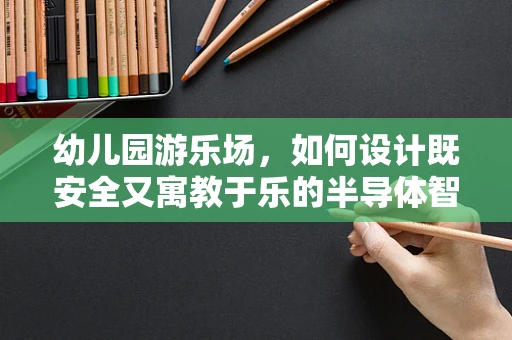 幼儿园游乐场，如何设计既安全又寓教于乐的半导体智能空间？