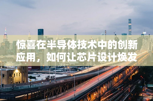 惊喜在半导体技术中的创新应用，如何让芯片设计焕发新生？