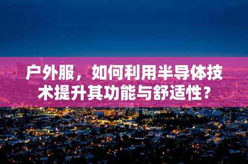 户外服，如何利用半导体技术提升其功能与舒适性？