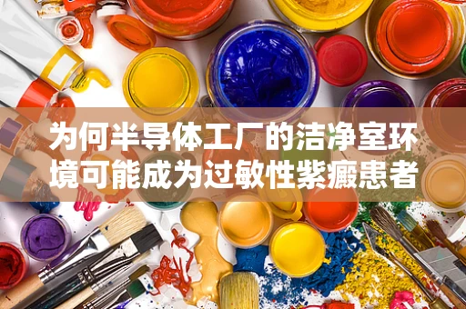 为何半导体工厂的洁净室环境可能成为过敏性紫癜患者的挑战？