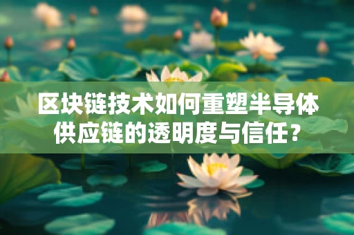 区块链技术如何重塑半导体供应链的透明度与信任？