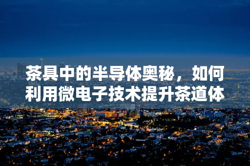 茶具中的半导体奥秘，如何利用微电子技术提升茶道体验？