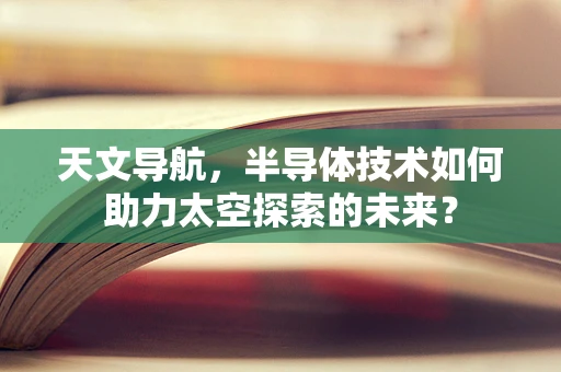 天文导航，半导体技术如何助力太空探索的未来？