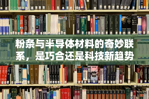粉条与半导体材料的奇妙联系，是巧合还是科技新趋势？