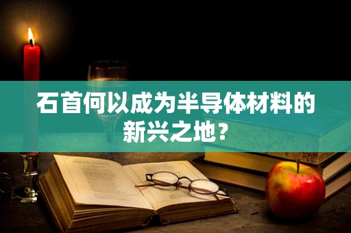 石首何以成为半导体材料的新兴之地？