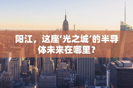 阳江，这座‘光之城’的半导体未来在哪里？