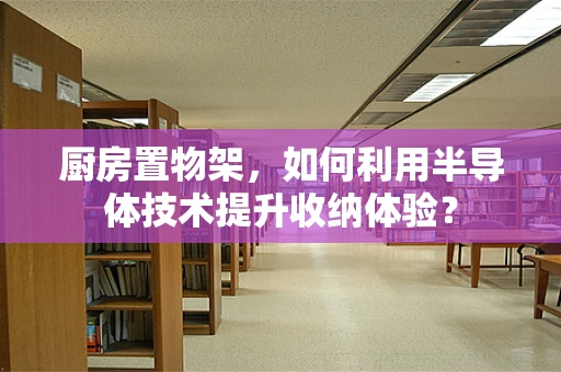 厨房置物架，如何利用半导体技术提升收纳体验？