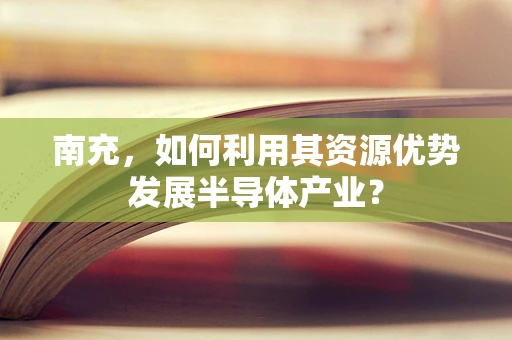 南充，如何利用其资源优势发展半导体产业？