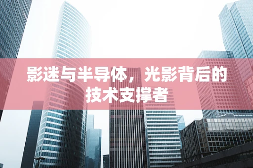 影迷与半导体，光影背后的技术支撑者