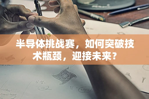 半导体挑战赛，如何突破技术瓶颈，迎接未来？