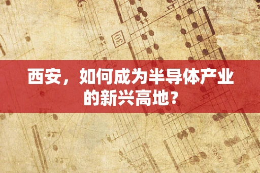 西安，如何成为半导体产业的新兴高地？
