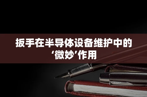 扳手在半导体设备维护中的‘微妙’作用
