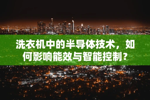 洗衣机中的半导体技术，如何影响能效与智能控制？