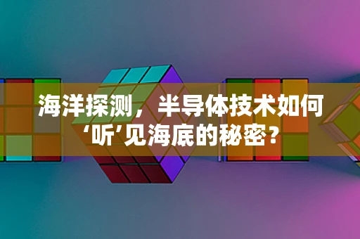 海洋探测，半导体技术如何‘听’见海底的秘密？