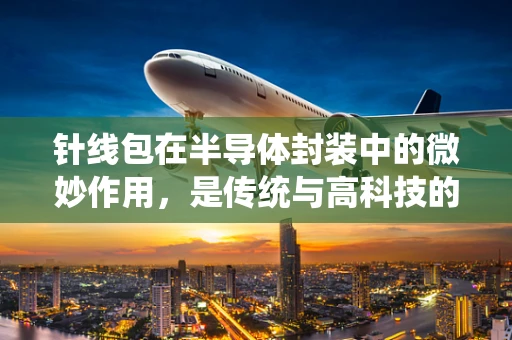 针线包在半导体封装中的微妙作用，是传统与高科技的奇妙融合吗？