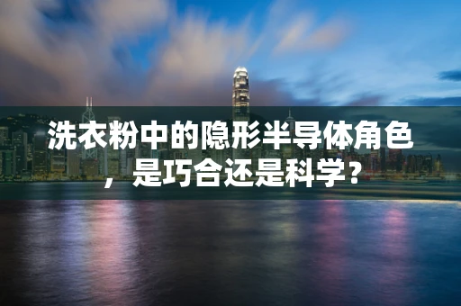 洗衣粉中的隐形半导体角色，是巧合还是科学？