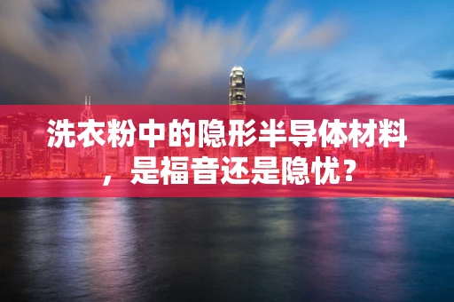 洗衣粉中的隐形半导体材料，是福音还是隐忧？