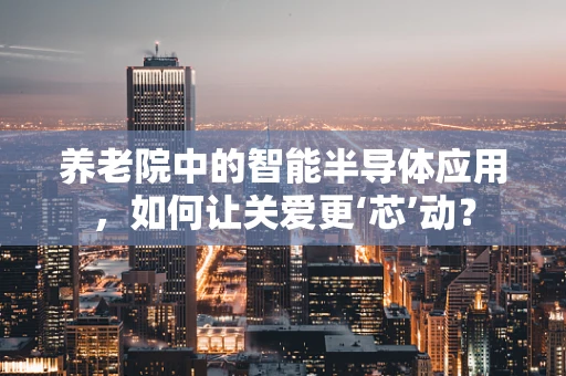 养老院中的智能半导体应用，如何让关爱更‘芯’动？
