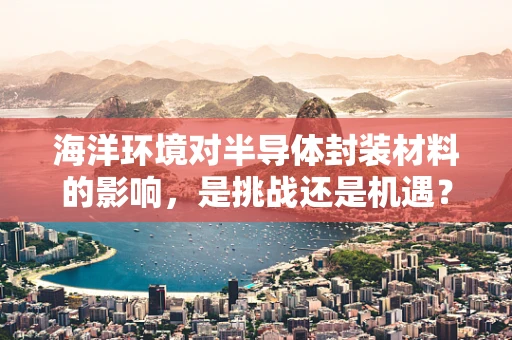 海洋环境对半导体封装材料的影响，是挑战还是机遇？