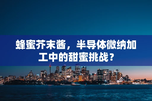 蜂蜜芥末酱，半导体微纳加工中的甜蜜挑战？