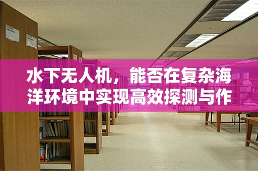 水下无人机，能否在复杂海洋环境中实现高效探测与作业？