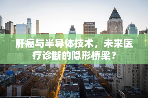 肝癌与半导体技术，未来医疗诊断的隐形桥梁？